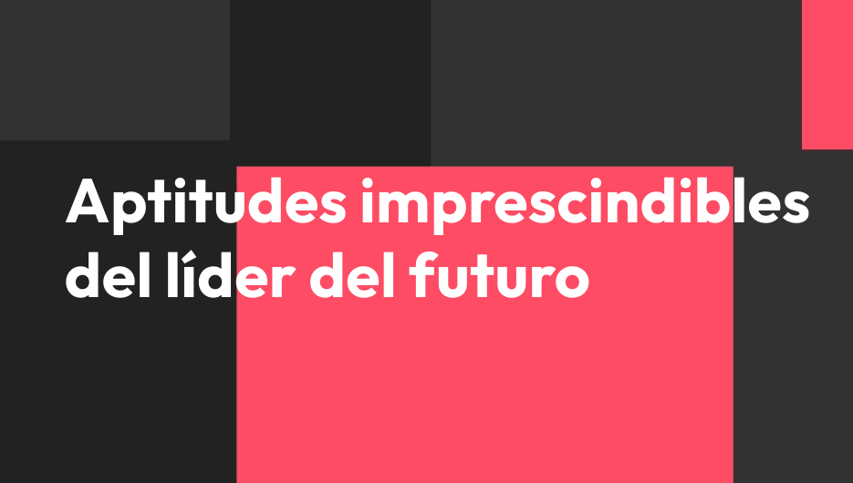 Aptitudes imprescindibles del líder del futuro